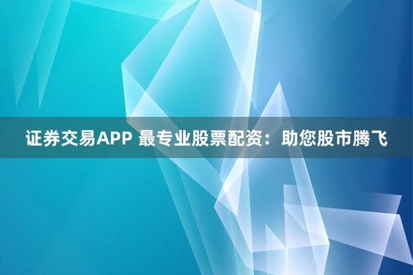 证券交易APP 最专业股票配资：助您股市腾飞