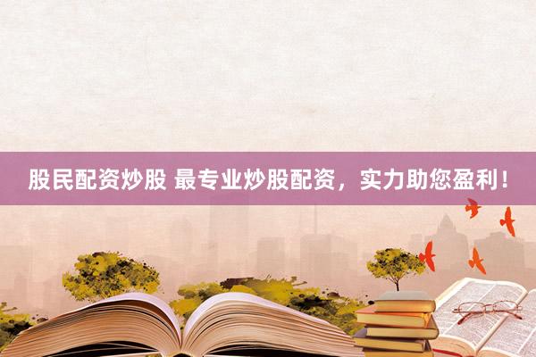 股民配资炒股 最专业炒股配资，实力助您盈利！