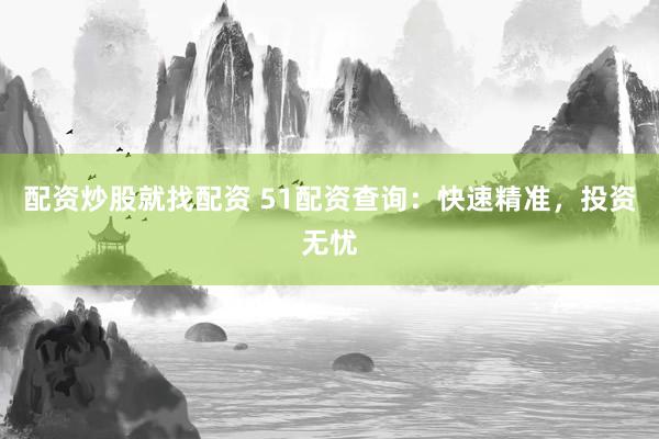 配资炒股就找配资 51配资查询：快速精准，投资无忧
