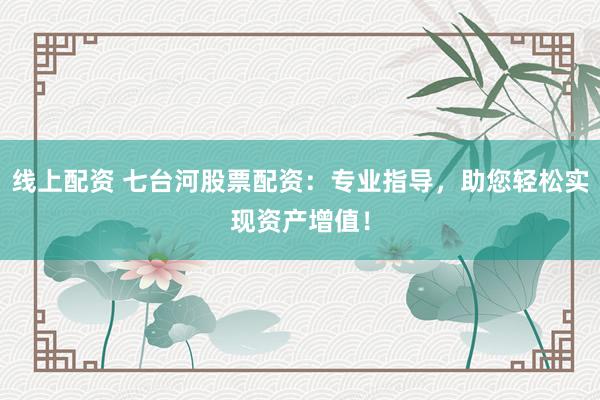 线上配资 七台河股票配资：专业指导，助您轻松实现资产增值！