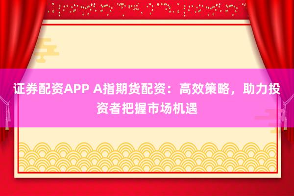 证券配资APP A指期货配资：高效策略，助力投资者把握市场机遇