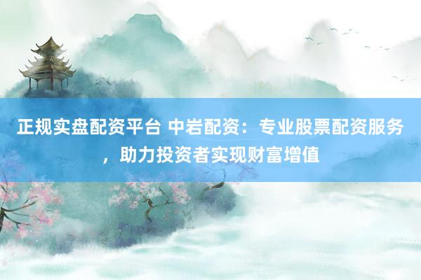正规实盘配资平台 中岩配资：专业股票配资服务，助力投资者实现财富增值