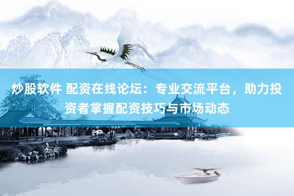 炒股软件 配资在线论坛：专业交流平台，助力投资者掌握配资技巧与市场动态