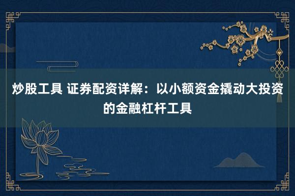 炒股工具 证券配资详解：以小额资金撬动大投资的金融杠杆工具