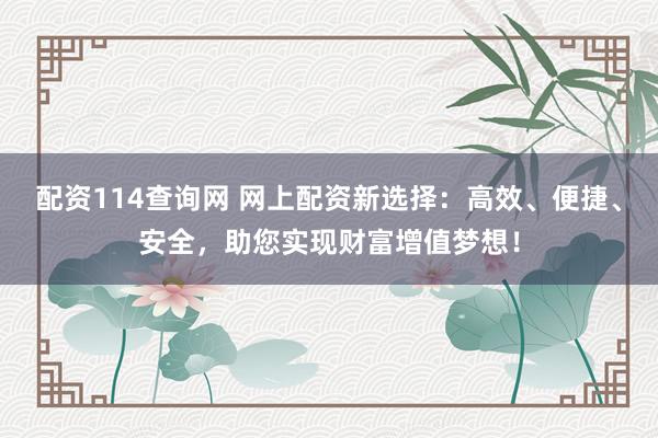 配资114查询网 网上配资新选择:高效、便捷、安全,助您实现财富增值梦想!