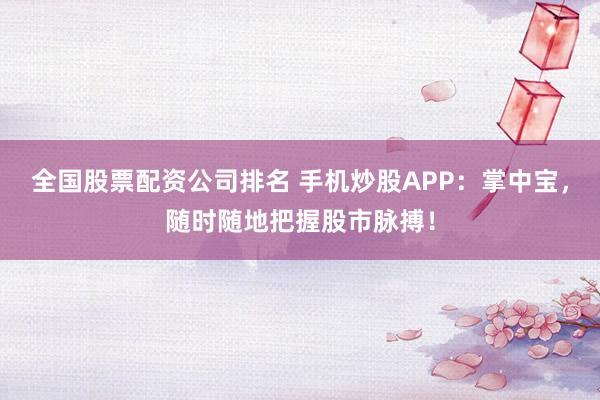 全国股票配资公司排名 手机炒股APP：掌中宝，随时随地把握股市脉搏！