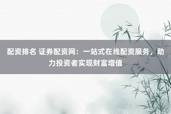 配资排名 证券配资网：一站式在线配资服务，助力投资者实现财富增值