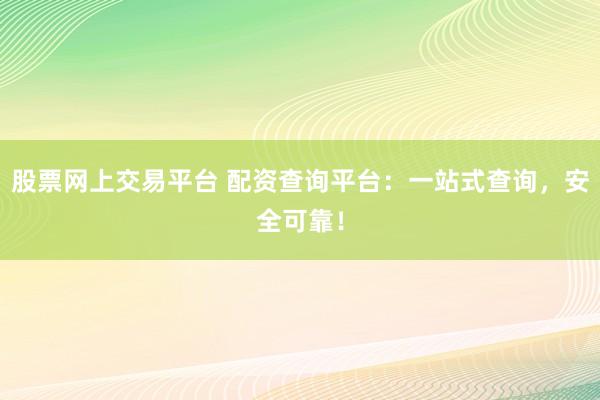 股票网上交易平台 配资查询平台：一站式查询，安全可靠！