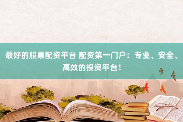 最好的股票配资平台 配资第一门户：专业、安全、高效的投资平台！