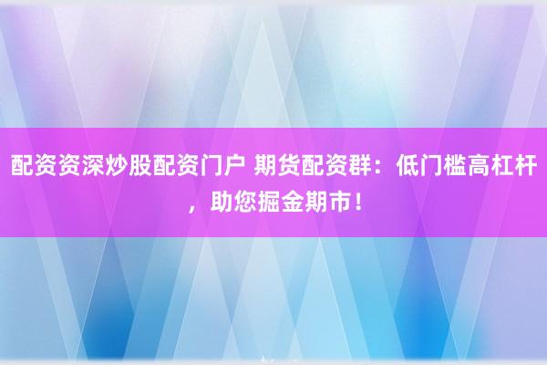 配资资深炒股配资门户 期货配资群：低门槛高杠杆，助您掘金期市！
