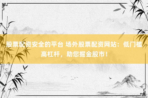 股票配资安全的平台 场外股票配资网站：低门槛高杠杆，助您掘金股市！