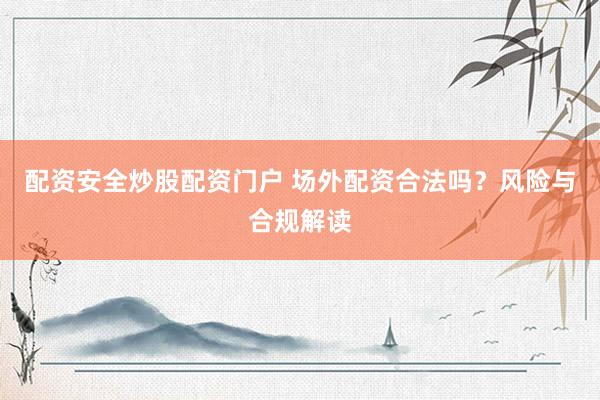 配资安全炒股配资门户 场外配资合法吗？风险与合规解读