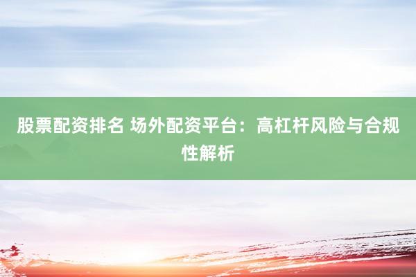 股票配资排名 场外配资平台：高杠杆风险与合规性解析