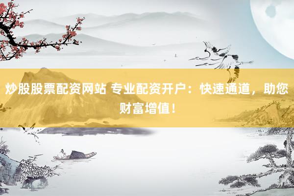 炒股股票配资网站 专业配资开户：快速通道，助您财富增值！