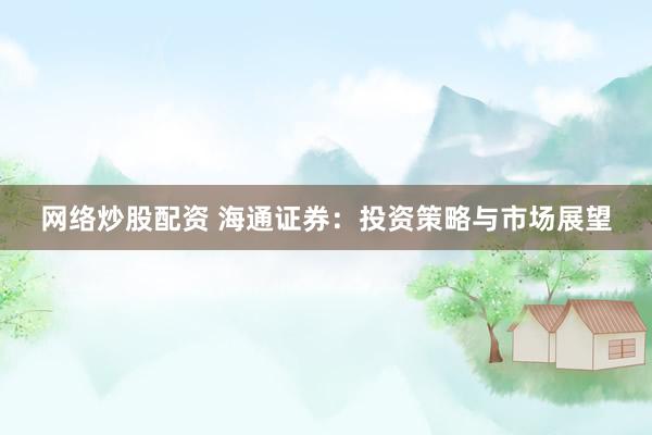 网络炒股配资 海通证券：投资策略与市场展望