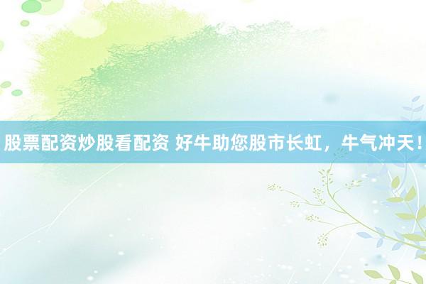 股票配资炒股看配资 好牛助您股市长虹，牛气冲天！