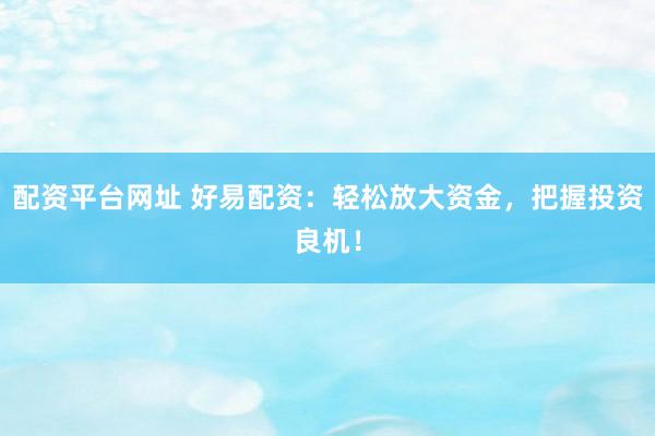 配资平台网址 好易配资：轻松放大资金，把握投资良机！