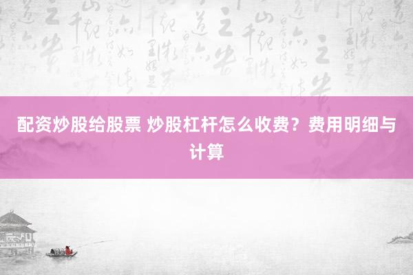 配资炒股给股票 炒股杠杆怎么收费？费用明细与计算