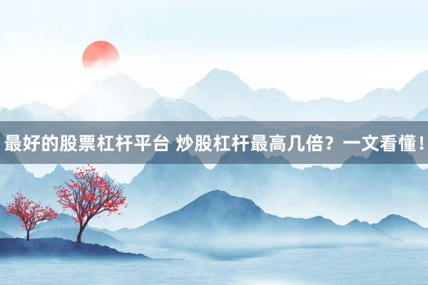 最好的股票杠杆平台 炒股杠杆最高几倍？一文看懂！
