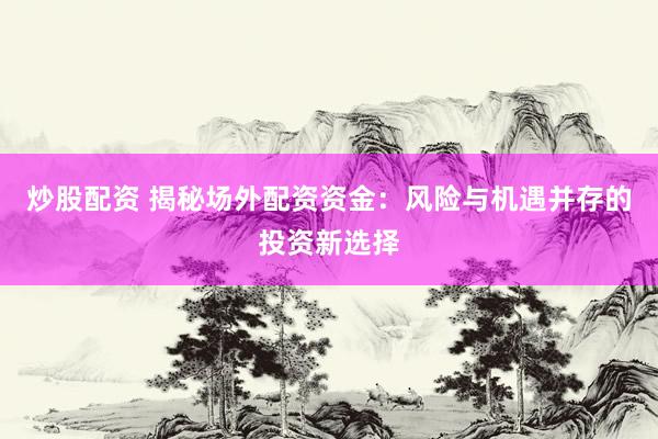 炒股配资 揭秘场外配资资金：风险与机遇并存的投资新选择