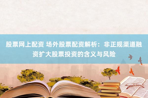股票网上配资 场外股票配资解析：非正规渠道融资扩大股票投资的含义与风险