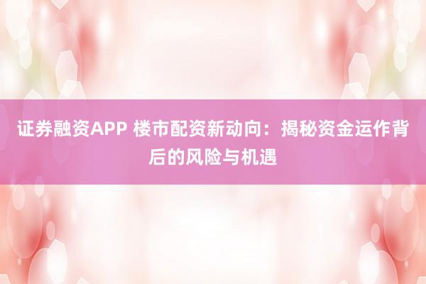 证券融资APP 楼市配资新动向：揭秘资金运作背后的风险与机遇