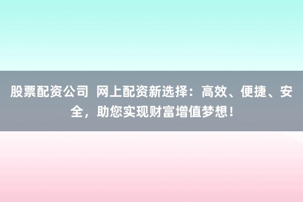 股票配资公司  网上配资新选择：高效、便捷、安全，助您实现财富增值梦想！