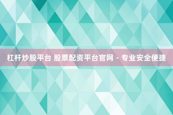 杠杆炒股平台 股票配资平台官网 - 专业安全便捷