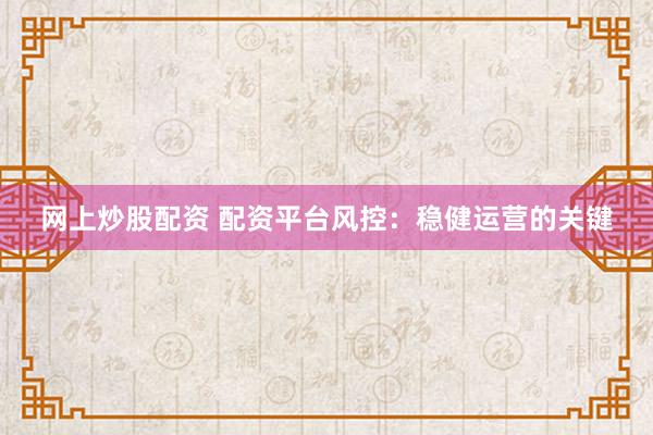 网上炒股配资 配资平台风控:稳健运营的关键