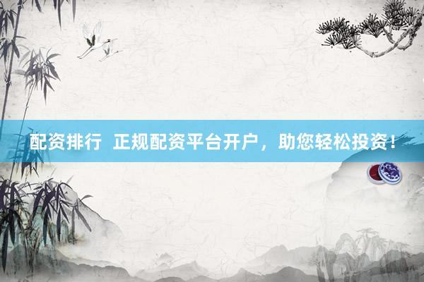 配资排行 正规配资平台开户,助您轻松投资!