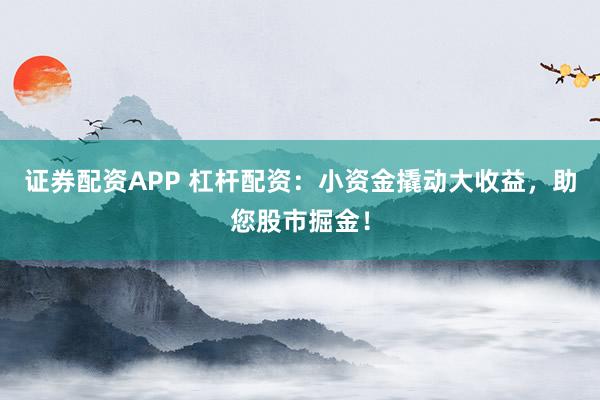证券配资APP 杠杆配资：小资金撬动大收益，助您股市掘金！