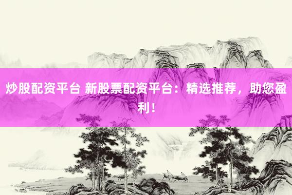 炒股配资平台 新股票配资平台：精选推荐，助您盈利！