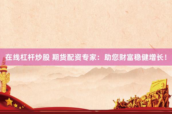 在线杠杆炒股 期货配资专家：助您财富稳健增长！