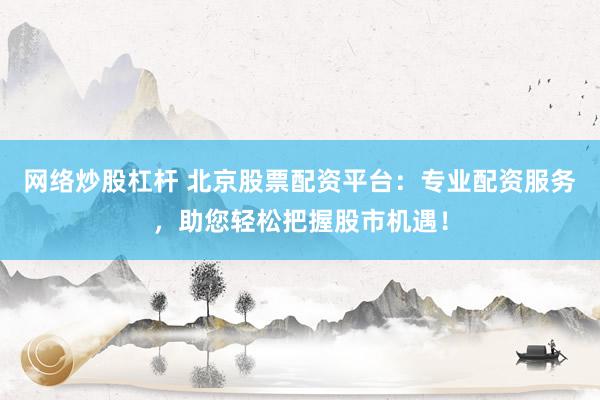网络炒股杠杆 北京股票配资平台：专业配资服务，助您轻松把握股市机遇！