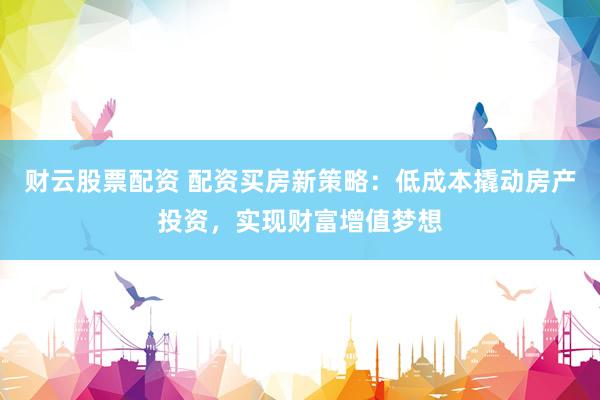 财云股票配资 配资买房新策略：低成本撬动房产投资，实现财富增值梦想