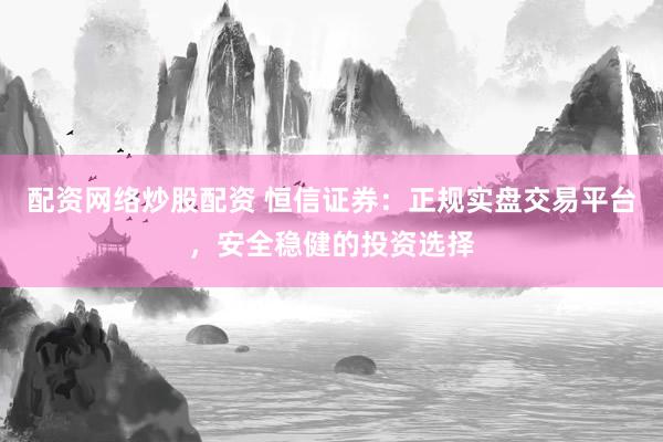 配资网络炒股配资 恒信证券：正规实盘交易平台，安全稳健的投资选择