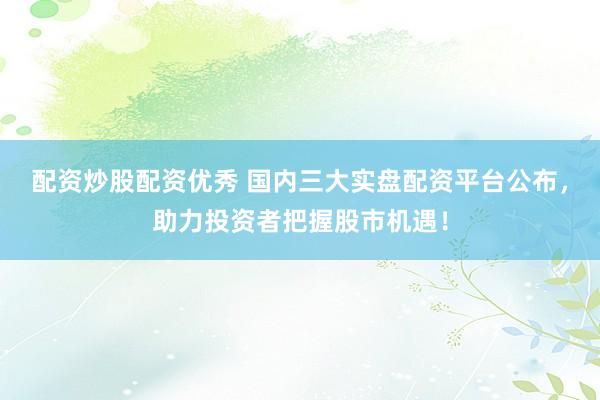 配资炒股配资优秀 国内三大实盘配资平台公布,助力投资者把握股市机遇!