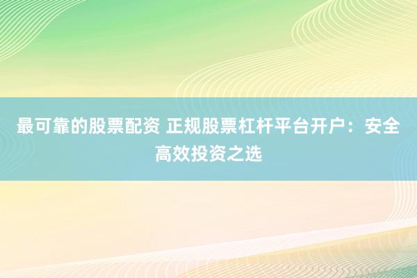 最可靠的股票配资 正规股票杠杆平台开户：安全高效投资之选