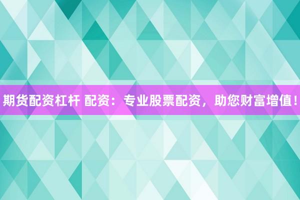 期货配资杠杆 配资：专业股票配资，助您财富增值！