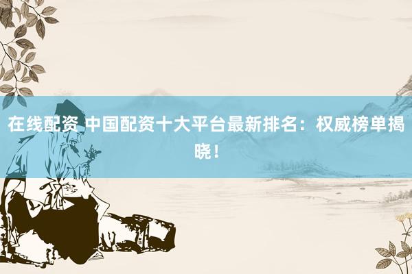 在线配资 中国配资十大平台最新排名：权威榜单揭晓！