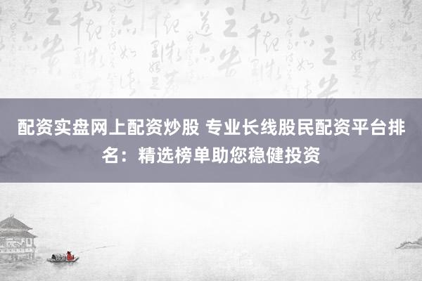 配资实盘网上配资炒股 专业长线股民配资平台排名:精选榜单助您稳健投资
