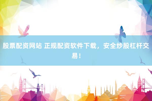 股票配资网站 正规配资软件下载，安全炒股杠杆交易！