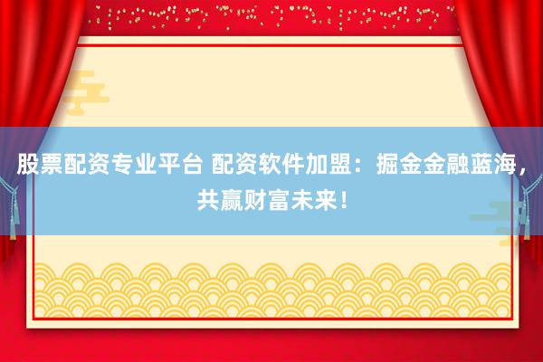 股票配资专业平台 配资软件加盟：掘金金融蓝海，共赢财富未来！