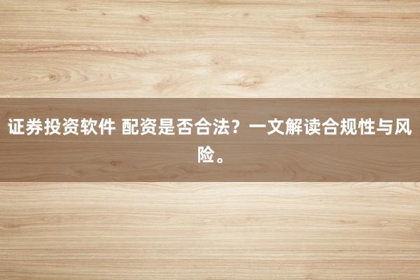 证券投资软件 配资是否合法？一文解读合规性与风险。
