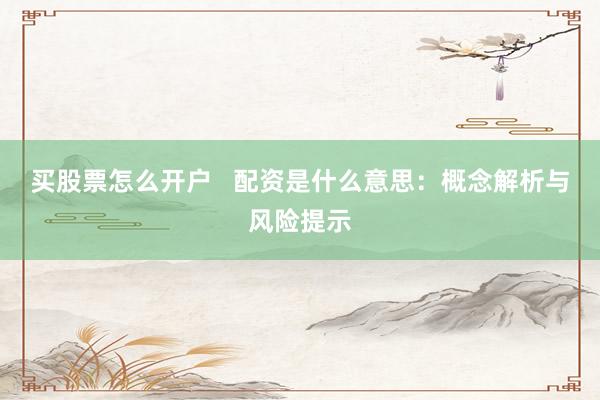 买股票怎么开户   配资是什么意思：概念解析与风险提示