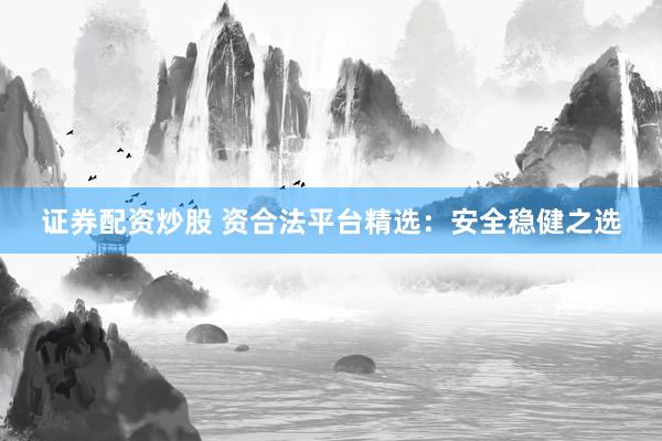证券配资炒股 资合法平台精选：安全稳健之选