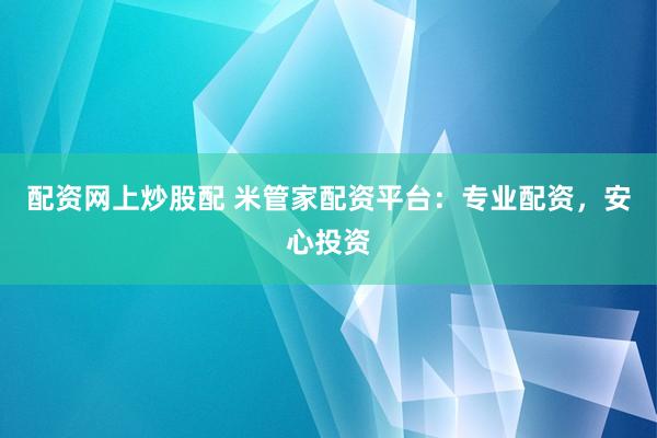 配资网上炒股配 米管家配资平台：专业配资，安心投资