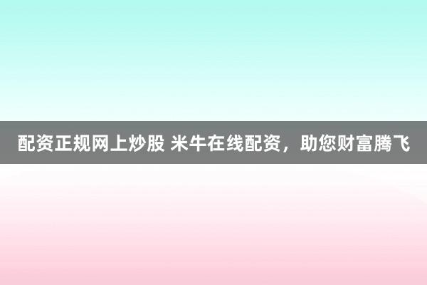 配资正规网上炒股 米牛在线配资，助您财富腾飞