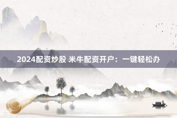 2024配资炒股 米牛配资开户：一键轻松办