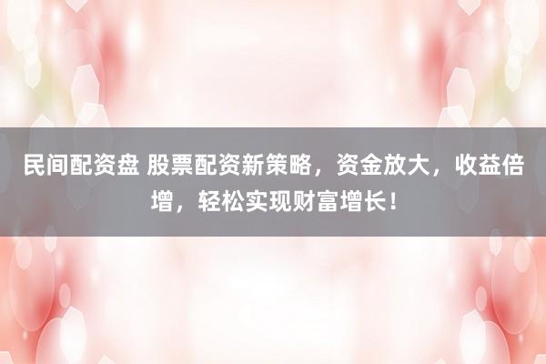 民间配资盘 股票配资新策略，资金放大，收益倍增，轻松实现财富增长！
